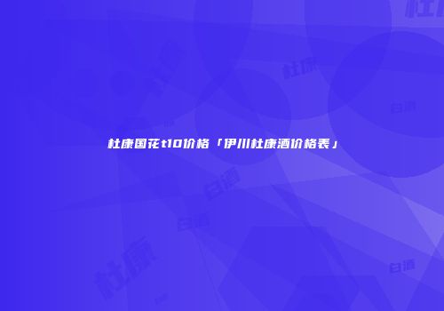 杜康国花t10价格「伊川杜康酒价格表」