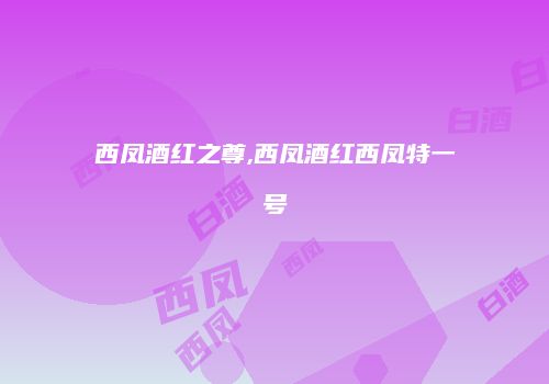 西凤酒红之尊,西凤酒红西凤特一号