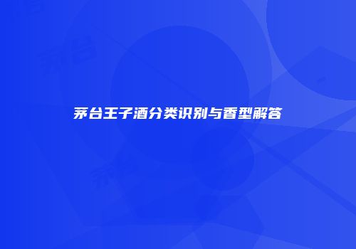 茅台王子酒分类识别与香型解答