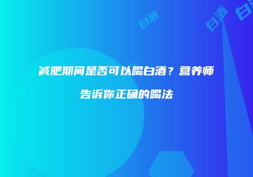 减肥期间是否可以喝白酒？营养师告诉你正确的喝法