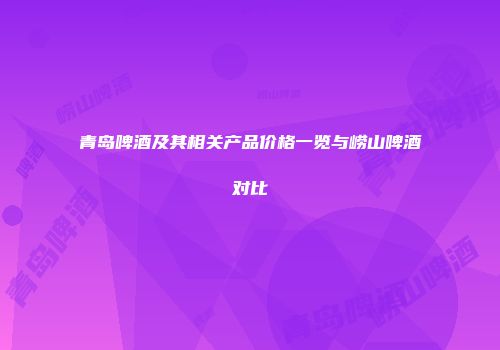 青岛啤酒及其相关产品价格一览与崂山啤酒对比