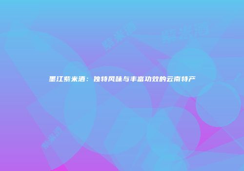 墨江紫米酒：独特风味与丰富功效的云南特产