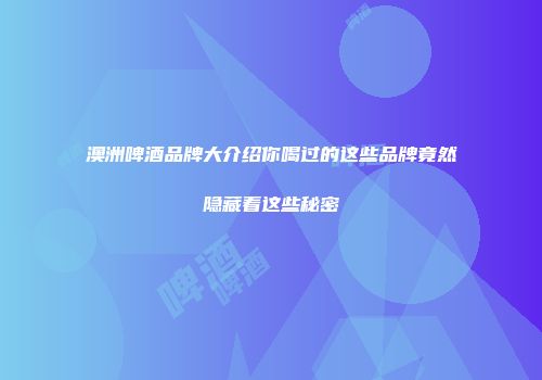澳洲啤酒品牌大介绍你喝过的这些品牌竟然隐藏着这些秘密