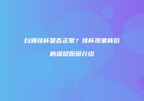 白酒挂杯是否正常？挂杯现象背后的深层原因介绍
