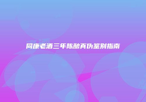 同康老酒三年陈酿真伪鉴别指南