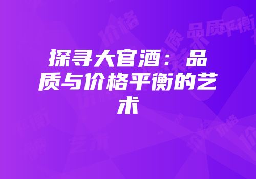 探寻大官酒：品质与价格平衡的艺术