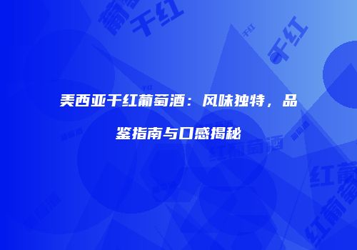 美西亚干红葡萄酒：风味独特，品鉴指南与口感揭秘