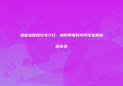 品鉴法国玛尔戈干红，给你带来的不仅仅是美味的享受