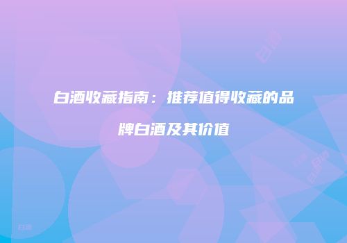 白酒收藏指南：推荐值得收藏的品牌白酒及其价值