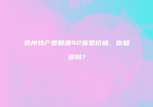 贵州特产贵赖酒42度型价格，你知道吗？