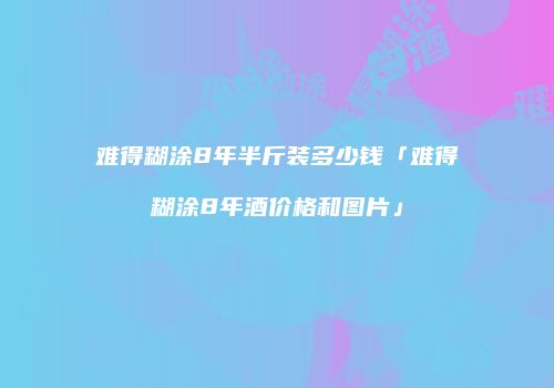 难得糊涂8年半斤装多少钱「难得糊涂8年酒价格和图片」