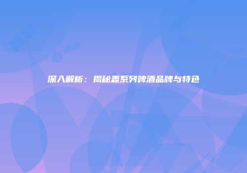 深入解析：揭秘麦系列啤酒品牌与特色