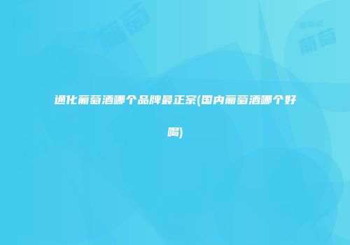 通化葡萄酒哪个品牌最正宗(国内葡萄酒哪个好喝)
