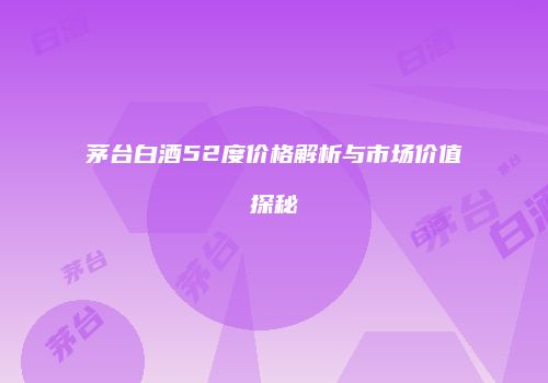 茅台白酒52度价格解析与市场价值探秘