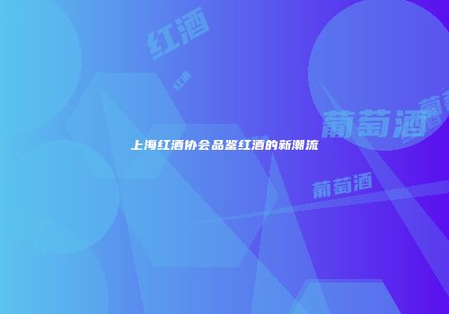 上海红酒协会品鉴红酒的新潮流