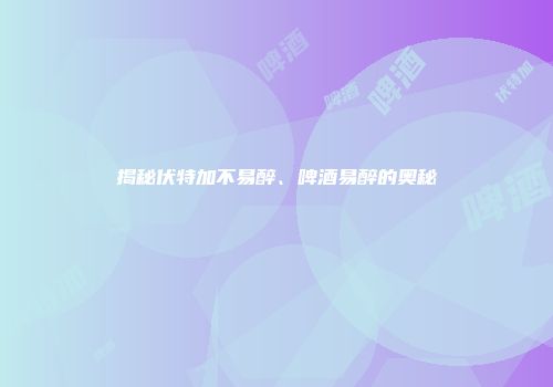 揭秘伏特加不易醉、啤酒易醉的奥秘