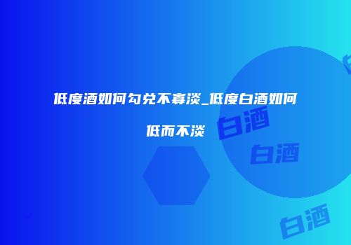 低度酒如何勾兑不寡淡_低度白酒如何低而不淡