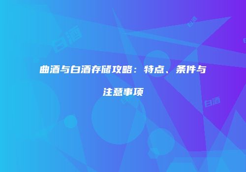 曲酒与白酒存储攻略：特点、条件与注意事项