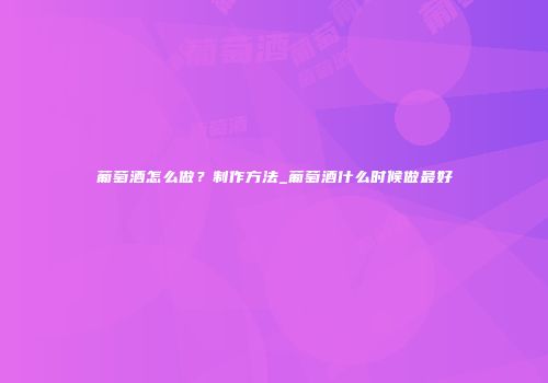 葡萄酒怎么做？制作方法_葡萄酒什么时候做最好