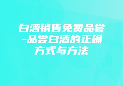 白酒销售免费品尝-品尝白酒的正确方式与方法