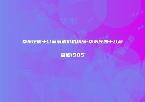 华东庄园干红葡萄酒价格精品-华东庄园干红葡萄酒1985