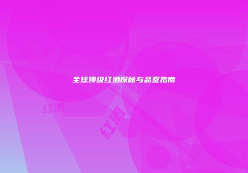 全球顶级红酒探秘与品鉴指南