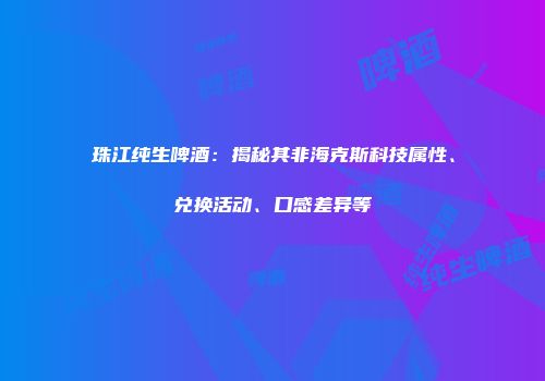 珠江纯生啤酒：揭秘其非海克斯科技属性、兑换活动、口感差异等