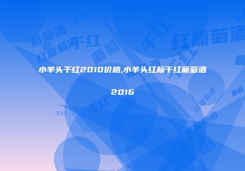 小羊头干红2010价格,小羊头红标干红葡萄酒2016