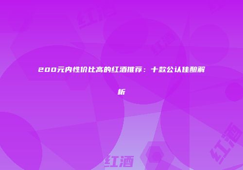 200元内性价比高的红酒推荐：十款公认佳酿解析