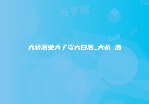天骄酒业天子驾六白酒_天骄 酒