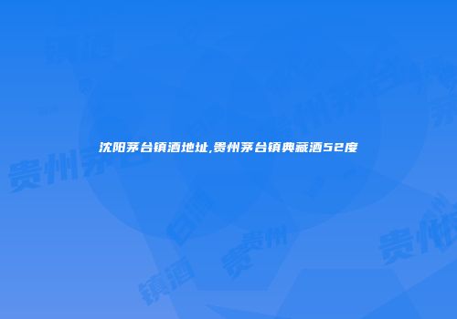 沈阳茅台镇酒地址,贵州茅台镇典藏酒52度