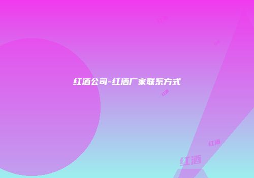 红酒公司-红酒厂家联系方式
