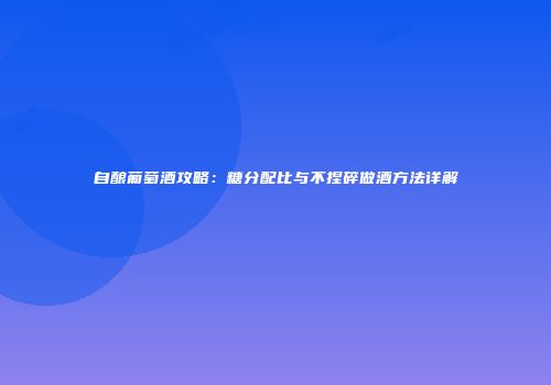 自酿葡萄酒攻略：糖分配比与不捏碎做酒方法详解