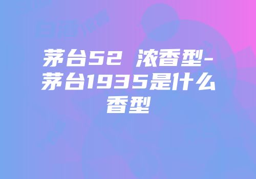 茅台52℃浓香型-茅台1935是什么香型