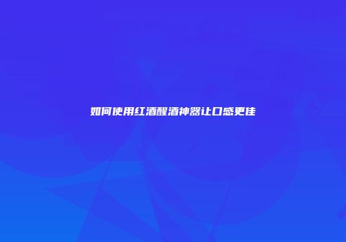 如何使用红酒醒酒神器让口感更佳