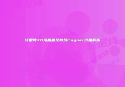 轩尼诗XO珍藏版及特别Cognac价格解析