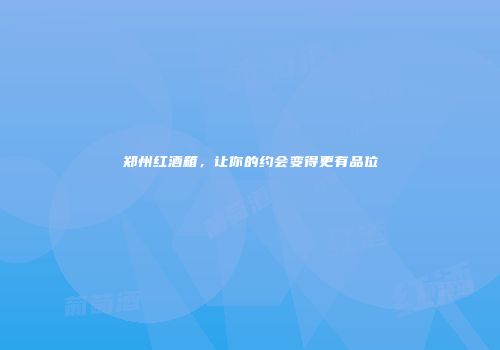 郑州红酒箱，让你的约会变得更有品位