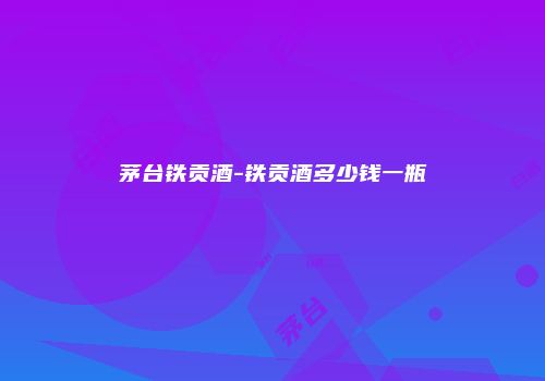 茅台铁贡酒-铁贡酒多少钱一瓶