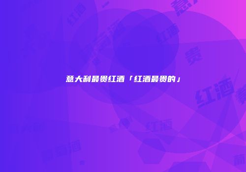 意大利最贵红酒「红酒最贵的」