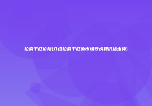 拉索干红价格(介绍拉索干红的市场行情和价格走势)