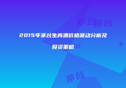 2015年茅台生肖酒价格波动分析及投资策略