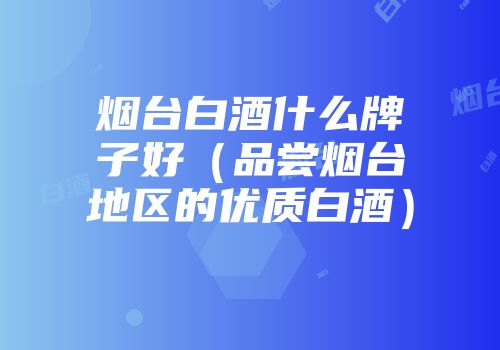 烟台白酒什么牌子好（品尝烟台地区的优质白酒）