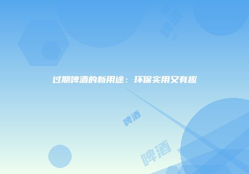 过期啤酒的新用途：环保实用又有趣