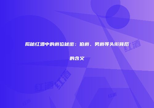 揭秘红酒中的爵位秘密：伯爵、男爵等头衔背后的含义