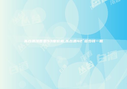 丛台酒浓香型53度价格,丛台酒42°多少钱一瓶