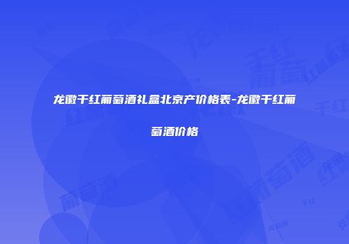 龙徽干红葡萄酒礼盒北京产价格表-龙徽干红葡萄酒价格