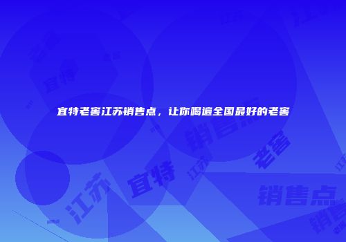 宜特老窖江苏销售点，让你喝遍全国最好的老窖