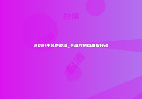 2021年最新数据_全国白酒销量排行榜