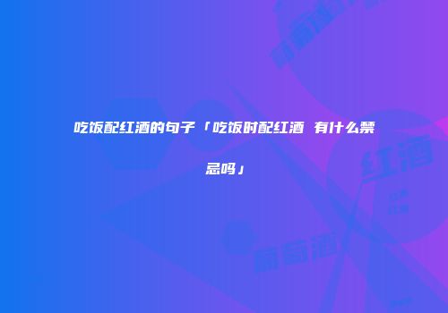吃饭配红酒的句子「吃饭时配红酒 有什么禁忌吗」