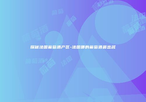 探秘法国葡萄酒产区-法国哪的葡萄酒最出名
